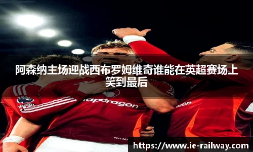 阿森纳主场迎战西布罗姆维奇谁能在英超赛场上笑到最后