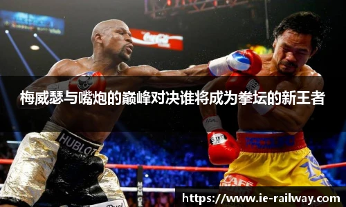 梅威瑟与嘴炮的巅峰对决谁将成为拳坛的新王者